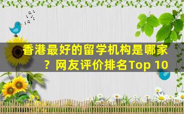 香港最好的留学机构是哪家？网友评价排名Top 10